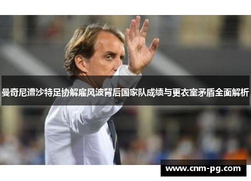 曼奇尼遭沙特足协解雇风波背后国家队成绩与更衣室矛盾全面解析 曼奇尼遭沙特足协解雇风波背后国家队成绩与更衣室矛盾全面解析