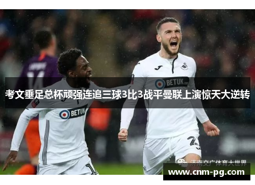 考文垂足总杯顽强连追三球3比3战平曼联上演惊天大逆转 考文垂足总杯顽强连追三球3比3战平曼联上演惊天大逆转