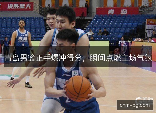 青岛男篮正手爆冲得分，瞬间点燃主场气氛