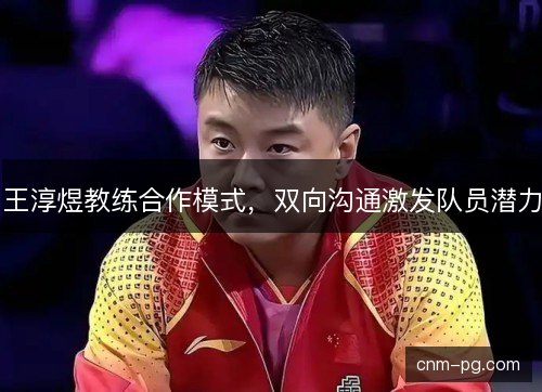 王淳煜教练合作模式,双向沟通激发队员潜力 王淳煜教练合作模式,双向沟通激发队员潜力