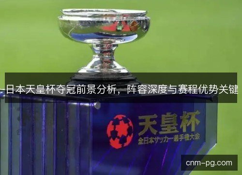 日本天皇杯夺冠前景分析，阵容深度与赛程优势关键